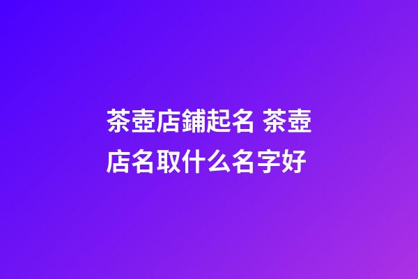 茶壺店鋪起名 茶壺店名取什么名字好-第1張-店鋪起名-玄機派